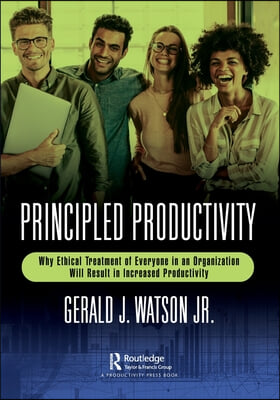 Principled Productivity: Why Ethical Treatment of Everyone in an Organization Will Result in Increased Productivity