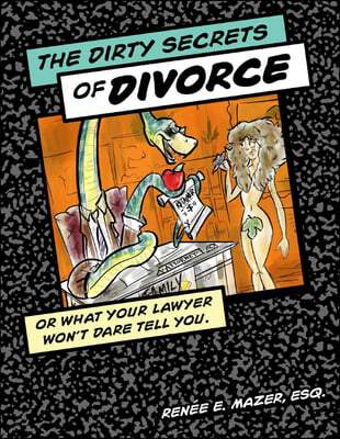 The Dirty Secrets of Divorce: Or What Your Lawyer Won't Dare Tell You