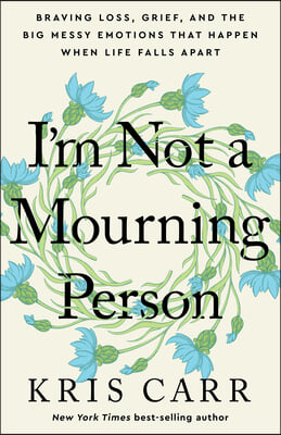 I&#39;m Not a Mourning Person: Braving Loss, Grief, and the Big Messy Emotions That Happen When Life Falls Apar T