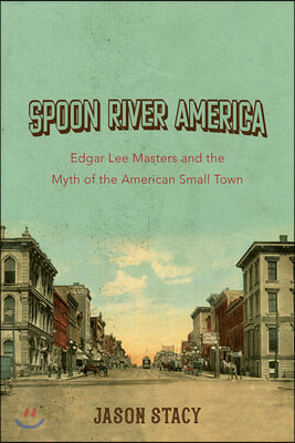 Spoon River America: Edgar Lee Masters and the Myth of the American Small Town Volume 1