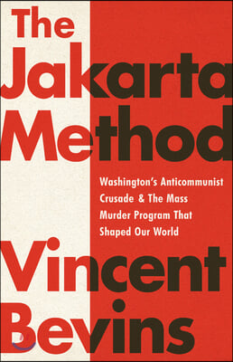 The Jakarta Method: Washington's Anticommunist Crusade and the Mass Murder Program That Shaped Our World