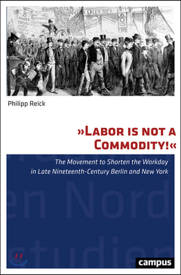 "labor Is Not a Commodity!": The Movement to Shorten the Workday in Late Nineteenth-Century Berlin and New York