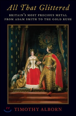 All That Glittered: Britain&#39;s Most Precious Metal from Adam Smith to the Gold Rush