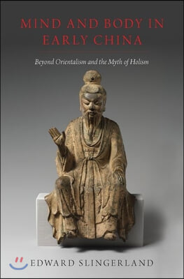 Mind and Body in Early China: Beyond Orientalism and the Myth of Holism