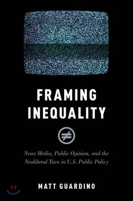 Framing Inequality: News Media, Public Opinion, and the Neoliberal Turn in U.S. Public Policy