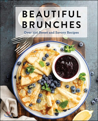 Beautiful Brunches: The Complete Cookbook: Over 100 Sweet and Savory Recipes for Breakfast and Lunch ... Brunch!