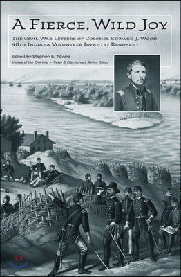 A Fierce, Wild Joy: The Civil War Letters of Colonel Edward J. Wood, 48th Indiana Volunteer Infantry Regiment