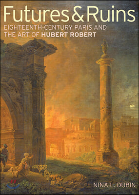 Futures &amp; Ruins: Eighteenth-Century Paris and the Art of Hubert Robert