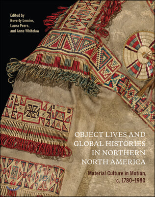 Object Lives and Global Histories in Northern North America: Material Culture in Motion, C.1780 - 1980 Volume 32