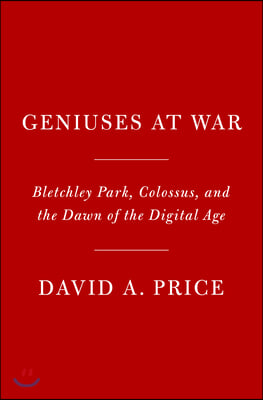 Geniuses at War: Bletchley Park, Colossus, and the Dawn of the Digital Age