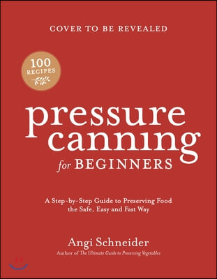 Pressure Canning for Beginners and Beyond: Safe, Easy Recipes for Preserving Tomatoes, Vegetables, Beans and Meat