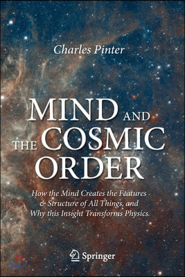 Mind and the Cosmic Order: How the Mind Creates the Features &amp; Structure of All Things, and Why This Insight Transforms Physics