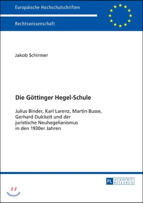 Die Goettinger Hegel-Schule: Julius Binder, Karl Larenz, Martin Busse, Gerhard Dulckeit und der juristische Neuhegelianismus in den 1930er-Jahren