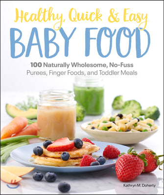 Healthy, Quick &amp; Easy Baby Food: 100 Naturally Wholesome, No-Fuss Purees, Finger Foods and Toddler Meals