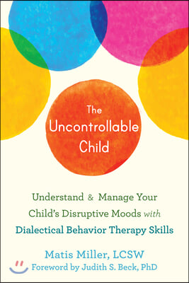 The Uncontrollable Child: Understand and Manage Your Child&#39;s Disruptive Moods with Dialectical Behavior Therapy Skills