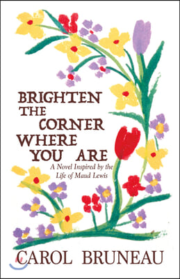 Brighten the Corner Where You Are: A Novel Inspired by the Life of Maud Lewis