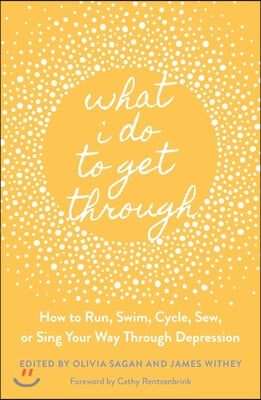 What I Do to Get Through: How to Run, Swim, Cycle, Sew, or Sing Your Way Through Depression