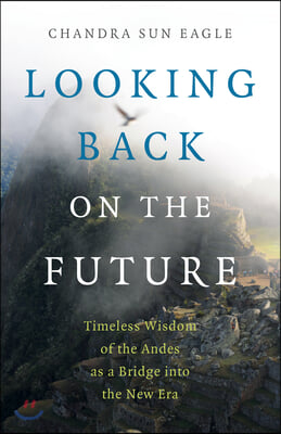 Looking Back on the Future: Timeless Wisdom of the Andes as a Bridge Into the New Era