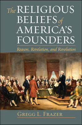 The Religious Beliefs of America&#39;s Founders: Reason, Revelation, and Revolution