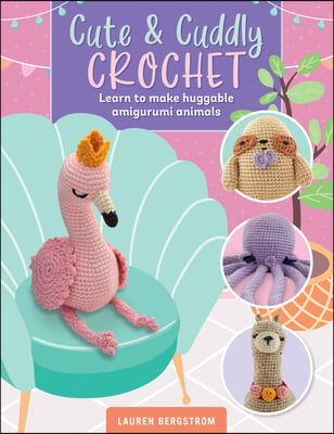 Cute &amp; Cuddly Crochet: Learn to Make Huggable Amigurumi Animals