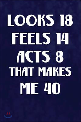 Looks 18 Feels 14 Acts 8, That Makes Me 40: Funny Birthday Writing Journal Lined, Diary, Notebook