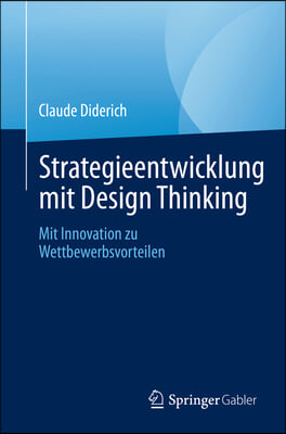 Strategieentwicklung Mit Design Thinking: Mit Innovation Zu Wettbewerbsvorteilen