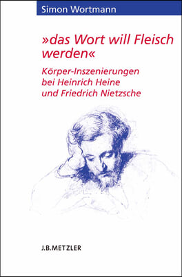 Das Wort Will Fleisch Werden: Korper-Inszenierungen Bei Heinrich Heine Und Friedrich Nietzsche