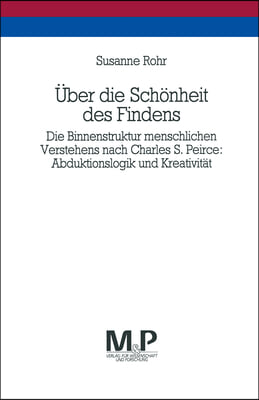 Uber Die Schonheit Des Findens: Die Binnenstruktur Menschlichen Verstehens Nach Charles S. Peirce: Abduktionslogik Und Kreativitat. M&amp;p Schriftenreihe