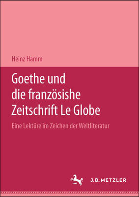 Goethe Und Die Franzosische Zeitschrift Le Globe.: Eine Lekture Im Zeichen Der Weltliteratur