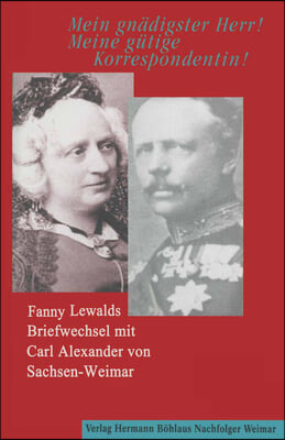 Mein Gn&#228;digster Herr! Meine G&#252;tige Korrespondentin!: Fanny Lewalds Briefwechsel Mit Carl Alexander Von Sachsen-Weimar.