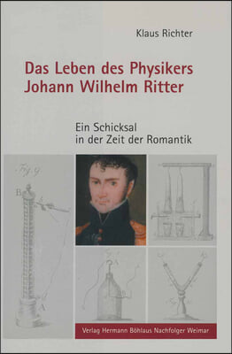 Das Leben Des Physikers Johann Wilhelm Ritter: Ein Schicksal in Der Zeit Der Romantik