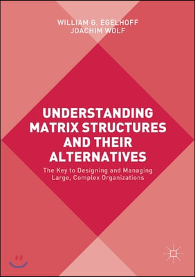 Understanding Matrix Structures and Their Alternatives: The Key to Designing and Managing Large, Complex Organizations