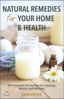 Natural Remedies for Your Home &amp; Health: DIY Essential Oils Recipes for Cleaning, Beauty, and Wellness (Natural Life Guide)