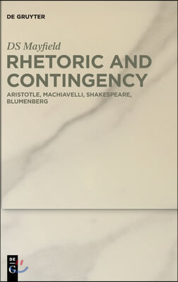 Rhetoric and Contingency: Aristotle, Machiavelli, Shakespeare, Blumenberg