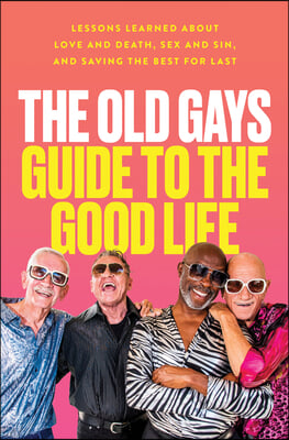 The Old Gays Guide to the Good Life: Lessons Learned about Love and Death, Sex and Sin, and Saving the Best for Last