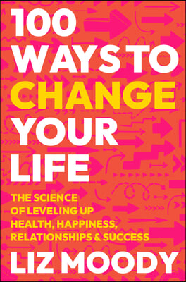 100 Ways to Change Your Life: The Science of Leveling Up Health, Happiness, Relationships &amp; Success