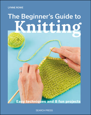 The Beginner&#39;s Guide to Knitting: Easy Techniques and 8 Fun Projects