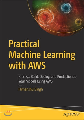 Practical Machine Learning with Aws: Process, Build, Deploy, and Productionize Your Models Using Aws