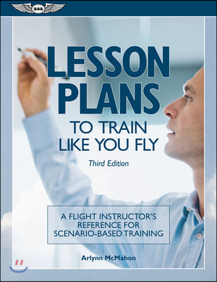 Lesson Plans to Train Like You Fly: A Flight Instructor&#39;s Reference for Scenario-Based Training