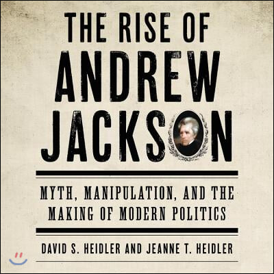 The Rise of Andrew Jackson Lib/E: Myth, Manipulation, and the Making of Modern Politics