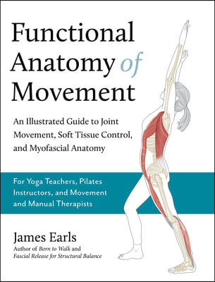 Functional Anatomy of Movement: An Illustrated Guide to Joint Movement, Soft Tissue Control, and Myofascial Anatomy-- For Yoga Teachers, Pilates Instr