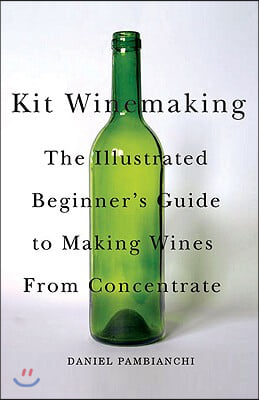 Kit Winemaking: The Illustrated Beginner&#39;s Guide to Making Wine from Concentrate