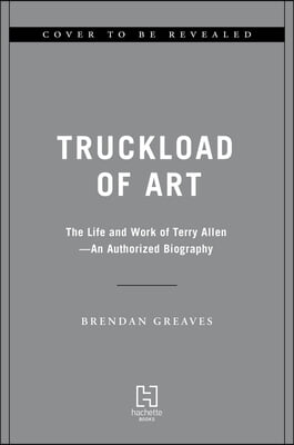 Truckload of Art: The Life and Work of Terry Allen--An Authorized Biography