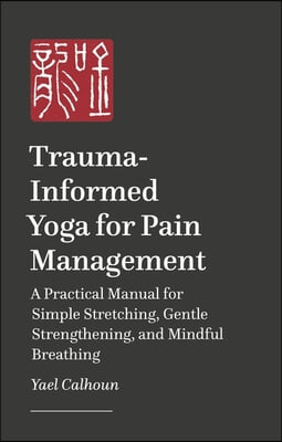 Trauma-Informed Yoga for Pain Management: A Practical Manual for Simple Stretching, Gentle Strengthening, and Mindful Breathing