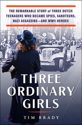 Three Ordinary Girls: The Remarkable Story of Three Dutch Teenagers Who Became Spies, Saboteurs, Nazi Assassins--And WWII Heroes