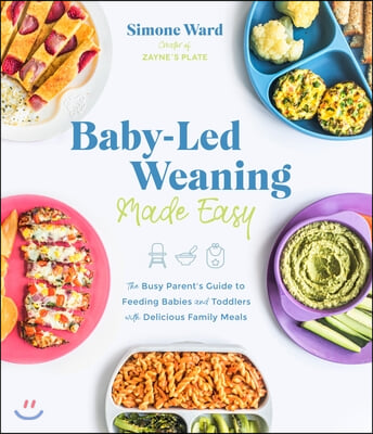 Baby-Led Weaning Made Easy: The Busy Parent&#39;s Guide to Feeding Babies and Toddlers with Delicious Family Meals