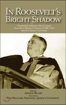 In Roosevelt's Bright Shadow: A Collection in Honour of the 70th Anniversary of Fdr's 1938 Speech at Queen's University and Marking Canada's Special
