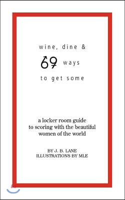 Wine, Dine and 69 Ways to Get Some: A Locker Room Guide to Scoring with the Beautiful Women of the World