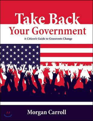 Take Back Your Government: A Citizen&#39;s Guide to Grassroots Change