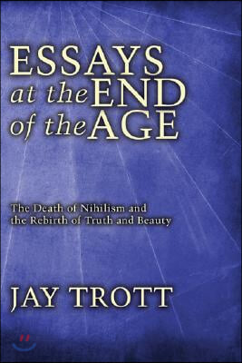Essays at the End of the Age: The Death of Nihilism and the Rebirth of Truth and Beauty